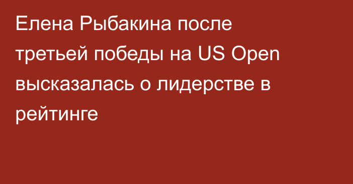 Елена Рыбакина после третьей победы на US Open высказалась о лидерстве в рейтинге