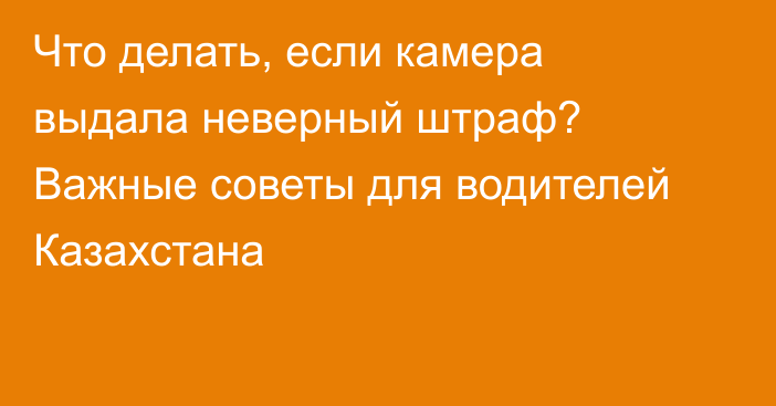 Что делать, если камера выдала неверный штраф? Важные советы для водителей Казахстана