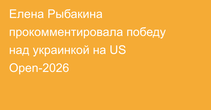 Елена Рыбакина прокомментировала победу над украинкой на US Open-2026
