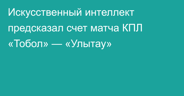 Искусственный интеллект предсказал счет матча КПЛ «Тобол» — «Улытау»