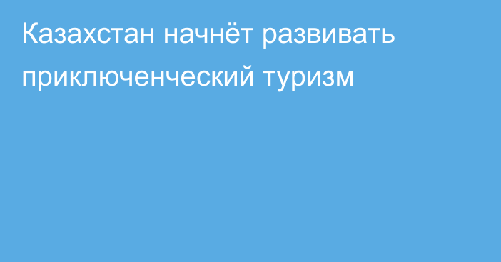 Казахстан начнёт развивать приключенческий туризм
