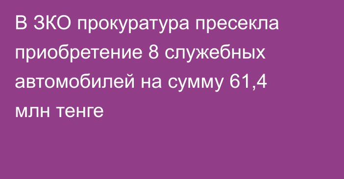 В ЗКО прокуратура пресекла приобретение 8 служебных автомобилей на сумму 61,4 млн тенге