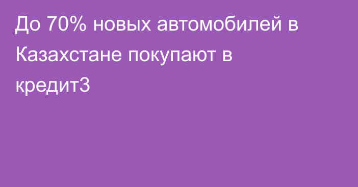 До 70% новых автомобилей в Казахстане покупают в кредит3