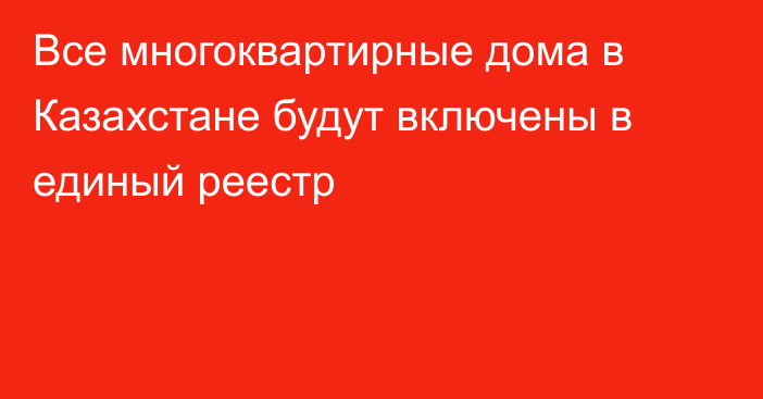 Все многоквартирные дома в Казахстане будут включены в единый реестр