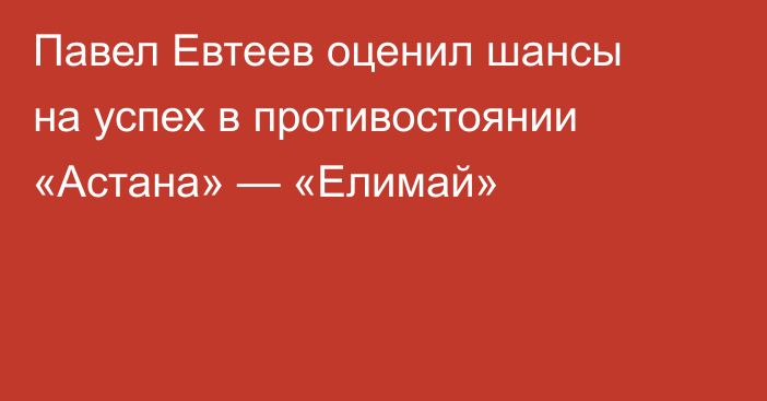 Павел Евтеев оценил шансы на успех в противостоянии «Астана» — «Елимай»