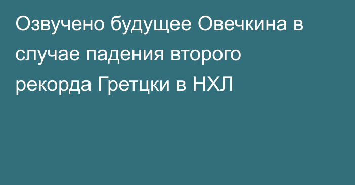 Озвучено будущее Овечкина в случае падения второго рекорда Гретцки в НХЛ