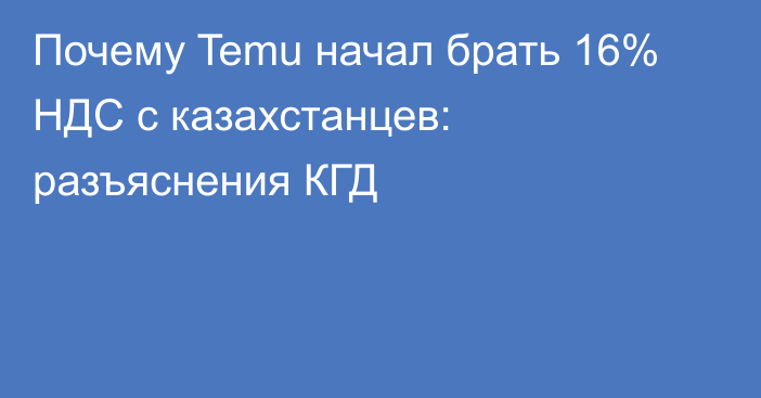 Почему Temu начал брать 16% НДС с казахстанцев: разъяснения КГД