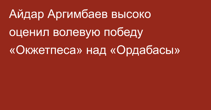 Айдар Аргимбаев высоко оценил волевую победу «Окжетпеса» над «Ордабасы»