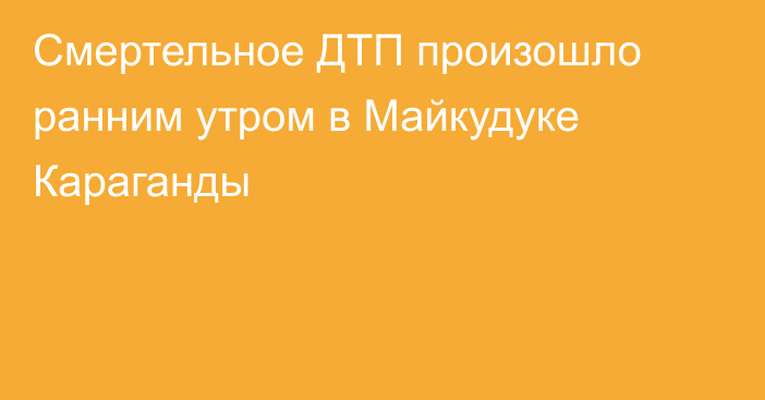 Смертельное ДТП произошло ранним утром в Майкудуке Караганды