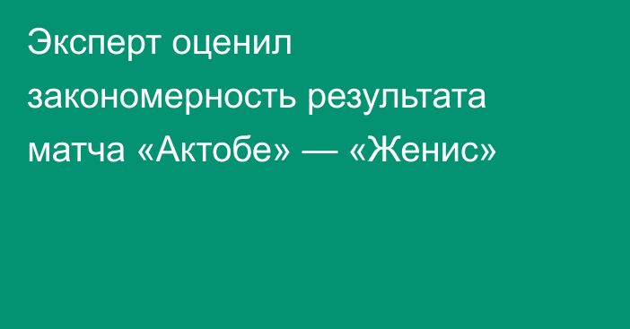 Эксперт оценил закономерность результата матча «Актобе» — «Женис»