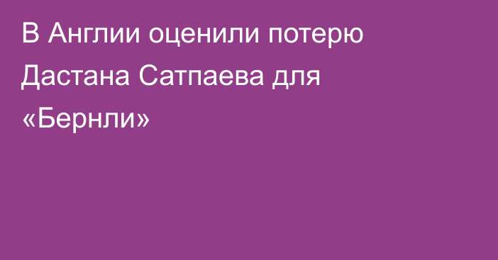 В Англии оценили потерю Дастана Сатпаева для «Бернли»