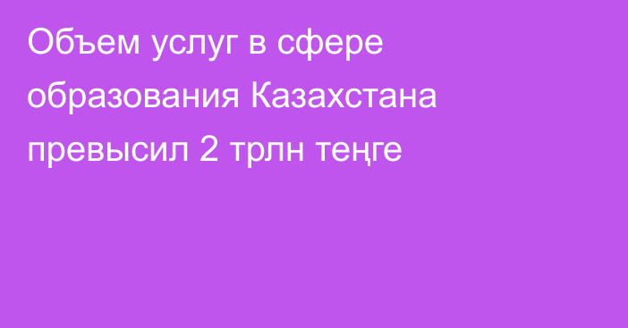 Объем услуг в сфере образования Казахстана превысил 2 трлн теңге