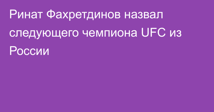 Ринат Фахретдинов назвал следующего чемпиона UFC из России
