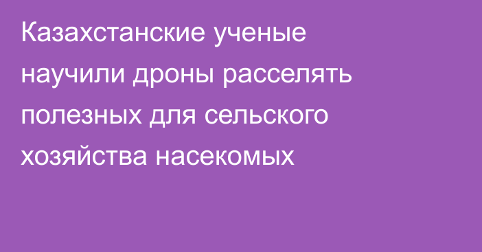 Казахстанские ученые научили дроны расселять полезных для сельского хозяйства насекомых