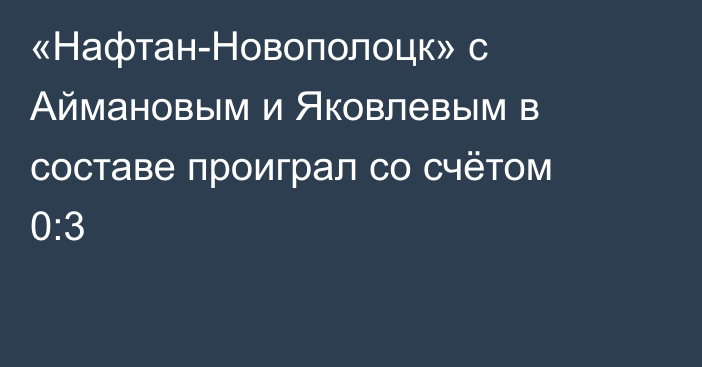 «Нафтан-Новополоцк» с Аймановым и Яковлевым в составе проиграл со счётом 0:3