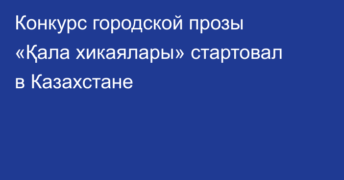 Конкурс городской прозы «Қала хикаялары» стартовал в Казахстане