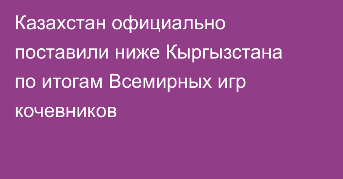 Казахстан официально поставили ниже Кыргызстана по итогам Всемирных игр кочевников