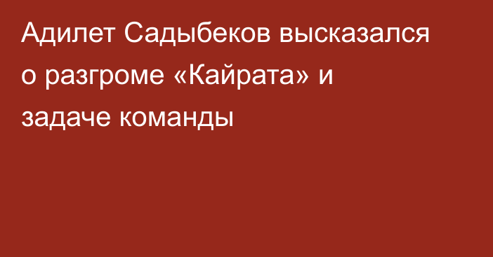 Адилет Садыбеков высказался о разгроме «Кайрата» и задаче команды