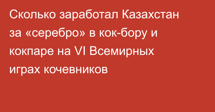Сколько заработал Казахстан за «серебро» в кок-бору и кокпаре на VI Всемирных играх кочевников