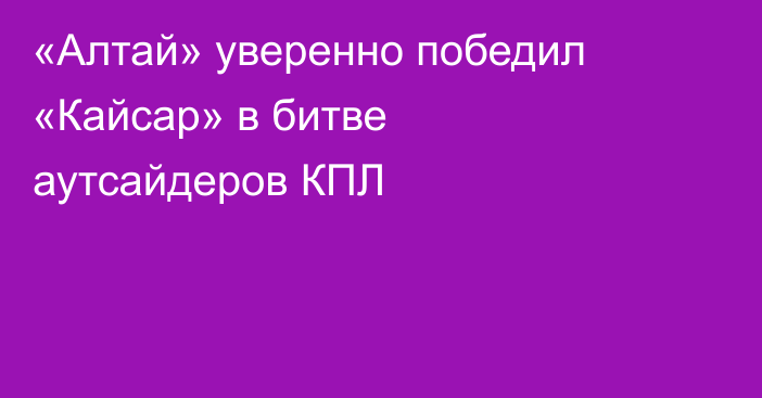 «Алтай» уверенно победил «Кайсар» в битве аутсайдеров КПЛ