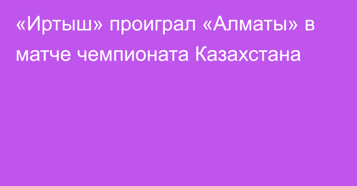 «Иртыш» проиграл «Алматы» в матче чемпионата Казахстана