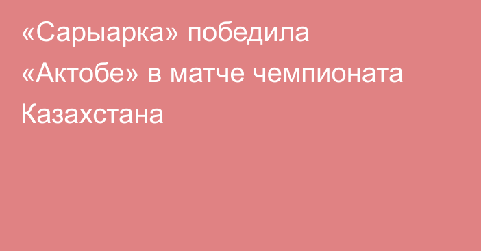 «Сарыарка» победила «Актобе» в матче чемпионата Казахстана