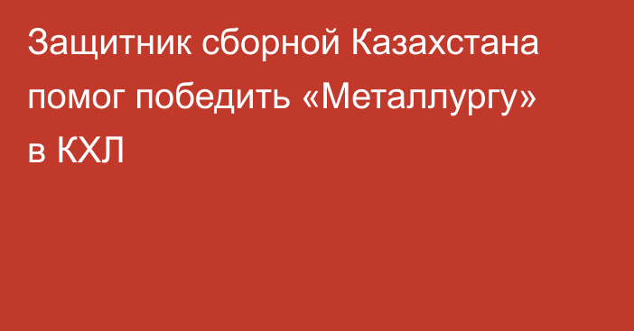 Защитник сборной Казахстана помог победить «Металлургу» в КХЛ