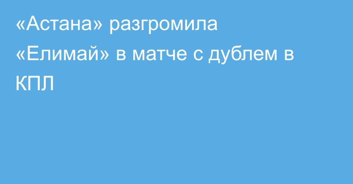 «Астана» разгромила «Елимай» в матче с дублем в КПЛ