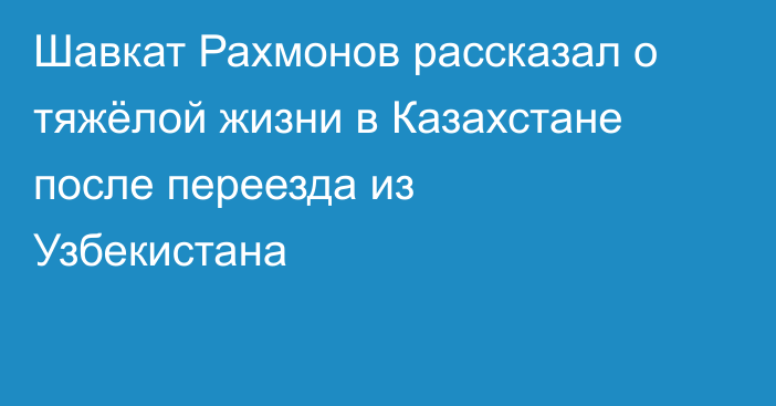 Шавкат Рахмонов рассказал о тяжёлой жизни в Казахстане после переезда из Узбекистана