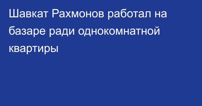 Шавкат Рахмонов работал на базаре ради однокомнатной квартиры