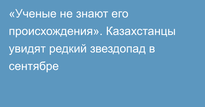 «Ученые не знают его происхождения». Казахстанцы увидят редкий звездопад в сентябре