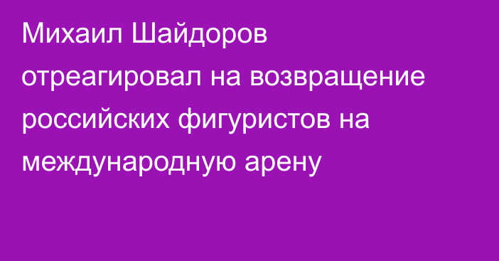 Михаил Шайдоров отреагировал на возвращение российских фигуристов на международную арену