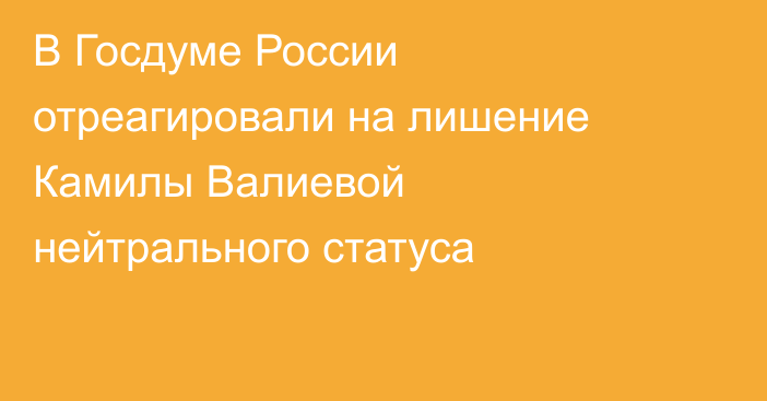 В Госдуме России отреагировали на лишение Камилы Валиевой нейтрального статуса