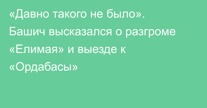 «Давно такого не было». Башич высказался о разгроме «Елимая» и выезде к «Ордабасы»