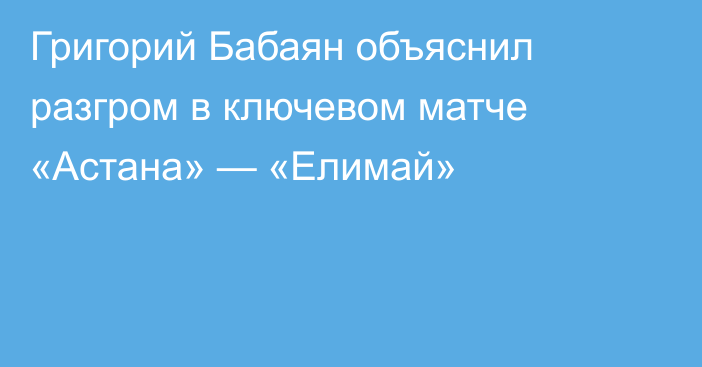 Григорий Бабаян объяснил разгром в ключевом матче «Астана» — «Елимай»