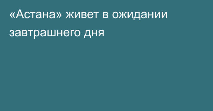 «Астана» живет в ожидании завтрашнего дня