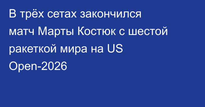 В трёх сетах закончился матч Марты Костюк с шестой ракеткой мира на US Open-2026