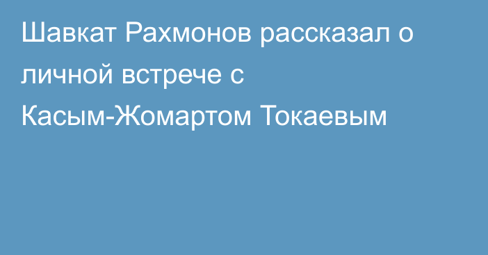 Шавкат Рахмонов рассказал о личной встрече с Касым-Жомартом Токаевым