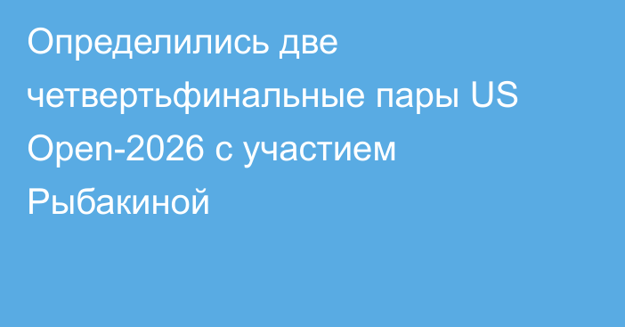 Определились две четвертьфинальные пары US Open-2026 с участием Рыбакиной