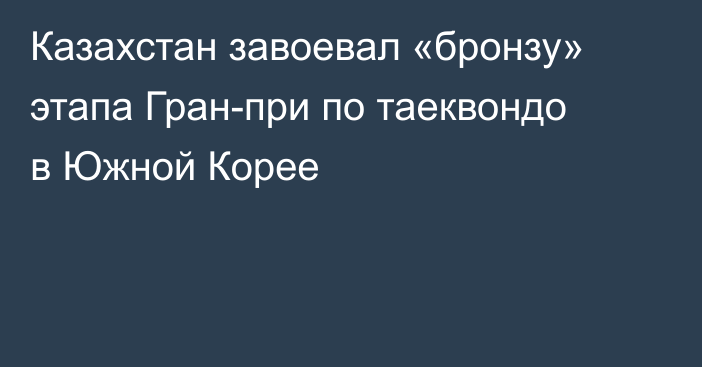 Казахстан завоевал «бронзу» этапа Гран-при по таеквондо в Южной Корее
