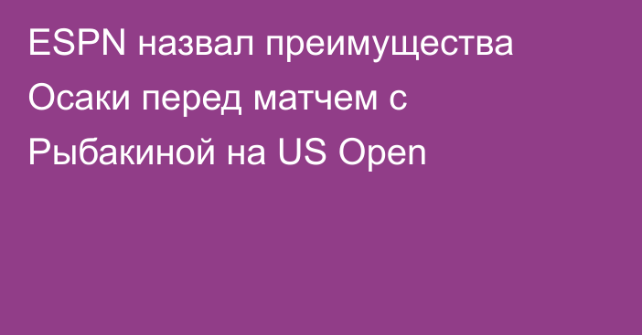 ESPN назвал преимущества Осаки перед матчем с Рыбакиной на US Open