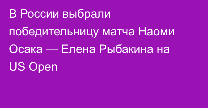 В России выбрали победительницу матча Наоми Осака — Елена Рыбакина на US Open