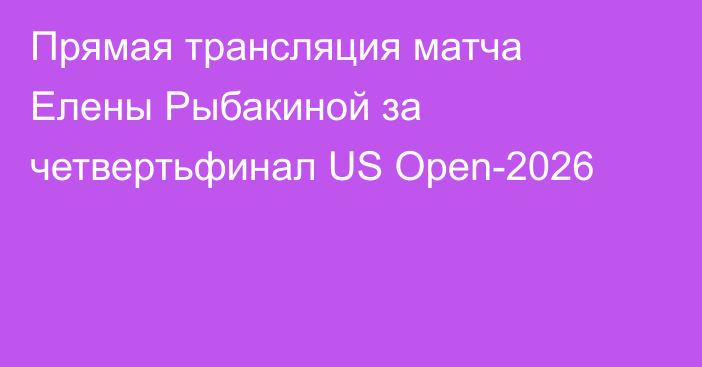 Прямая трансляция матча Елены Рыбакиной за четвертьфинал US Open-2026