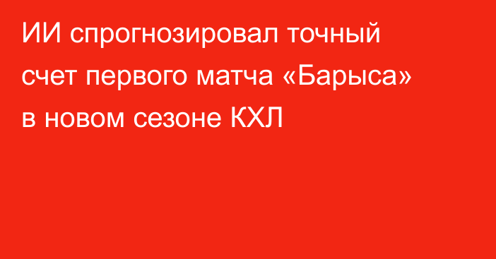 ИИ спрогнозировал точный счет первого матча «Барыса» в новом сезоне КХЛ