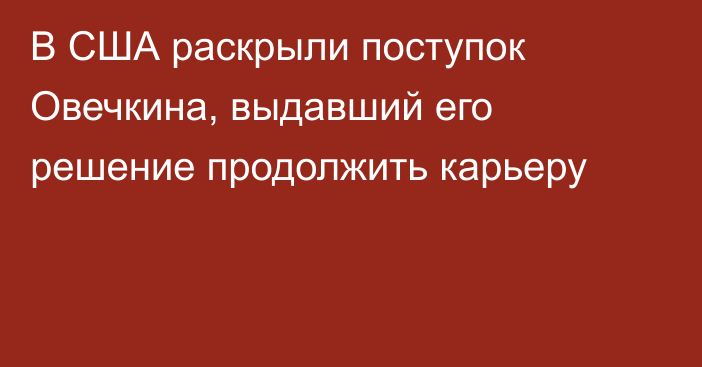 В США раскрыли поступок Овечкина, выдавший его решение продолжить карьеру