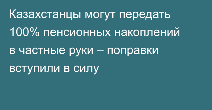 Казахстанцы могут передать 100% пенсионных накоплений в частные руки – поправки вступили в силу