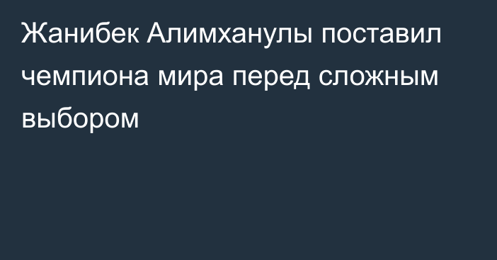 Жанибек Алимханулы поставил чемпиона мира перед сложным выбором