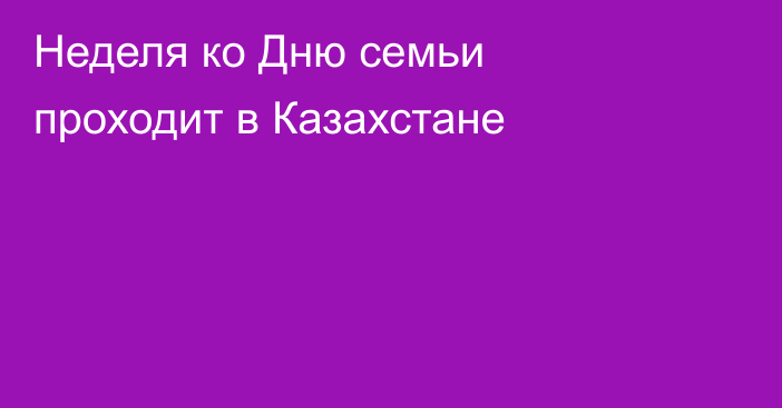 Неделя ко Дню семьи проходит в Казахстане
