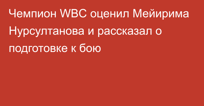 Чемпион WBC оценил Мейирима Нурсултанова и рассказал о подготовке к бою