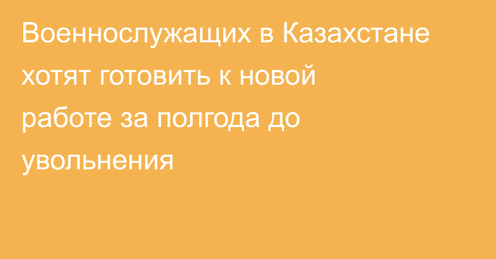 Военнослужащих в Казахстане хотят готовить к новой работе за полгода до увольнения